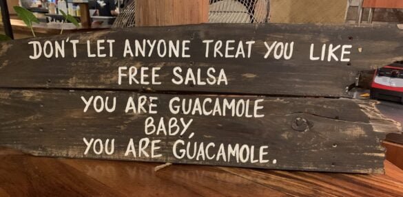 Don't let anyone treat you like free salsa. You are guacamole baby. You are guacamole.